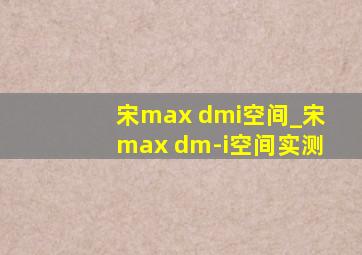 宋max dmi空间_宋max dm-i空间实测